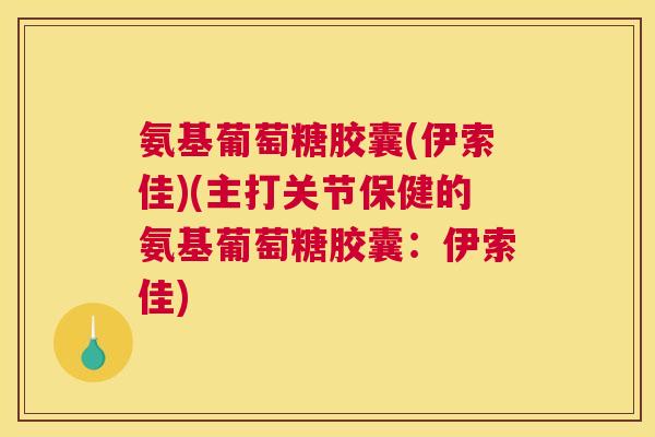 氨基葡萄糖胶囊(伊索佳)(主打关节保健的氨基葡萄糖胶囊：伊索佳)