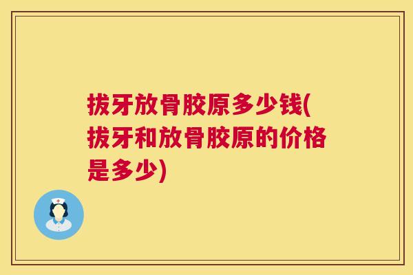 拔牙放骨胶原多少钱(拔牙和放骨胶原的价格是多少)