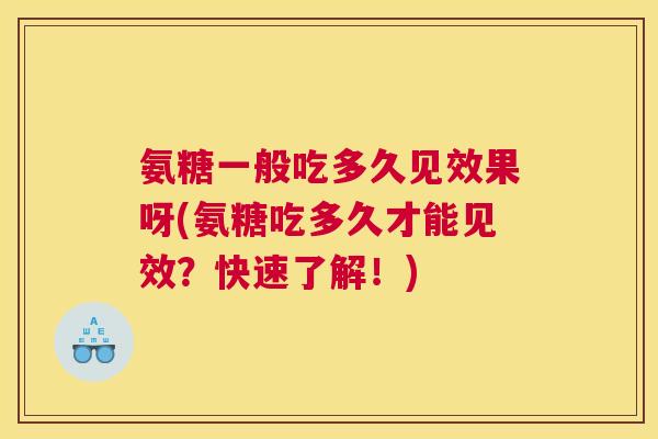 氨糖一般吃多久见效果呀(氨糖吃多久才能见效？快速了解！)