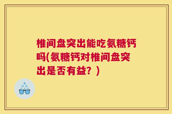 椎间盘突出能吃氨糖钙吗(氨糖钙对椎间盘突出是否有益？)