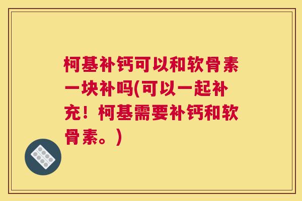 柯基补钙可以和软骨素一块补吗(可以一起补充！柯基需要补钙和软骨素。)