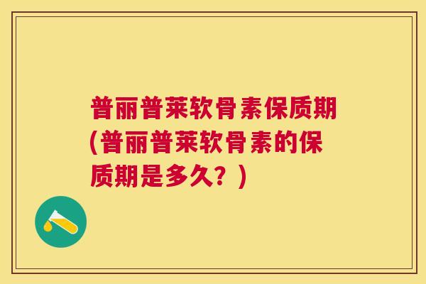 普丽普莱软骨素保质期(普丽普莱软骨素的保质期是多久？)