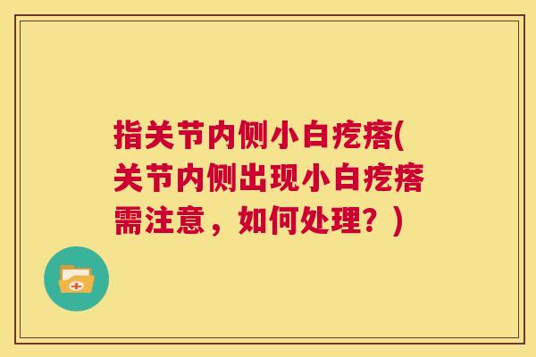指关节内侧小白疙瘩(关节内侧出现小白疙瘩需注意，如何处理？)