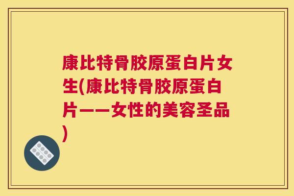 康比特骨胶原蛋白片女生(康比特骨胶原蛋白片——女性的美容圣品)