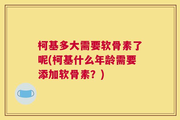 柯基多大需要软骨素了呢(柯基什么年龄需要添加软骨素？)