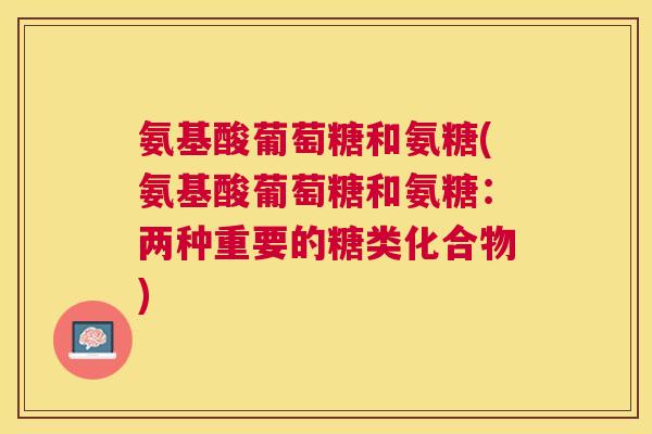 氨基酸葡萄糖和氨糖(氨基酸葡萄糖和氨糖：两种重要的糖类化合物)
