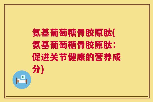 氨基葡萄糖骨胶原肽(氨基葡萄糖骨胶原肽：促进关节健康的营养成分)