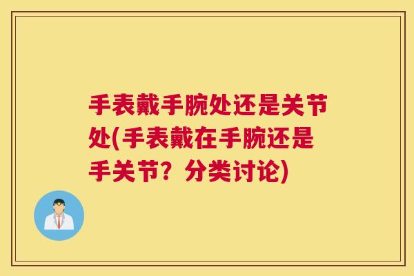 手表戴手腕处还是关节处(手表戴在手腕还是手关节？分类讨论)