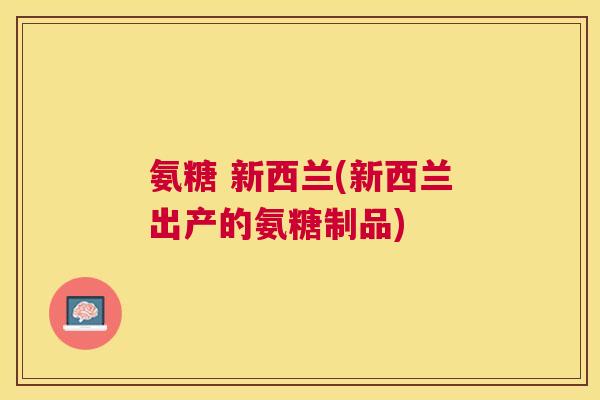 氨糖 新西兰(新西兰出产的氨糖制品)