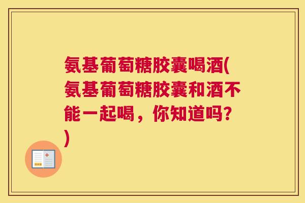 氨基葡萄糖胶囊喝酒(氨基葡萄糖胶囊和酒不能一起喝，你知道吗？)