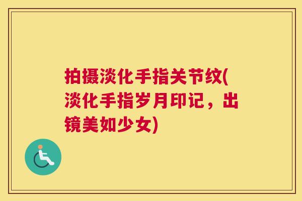 拍摄淡化手指关节纹(淡化手指岁月印记，出镜美如少女)