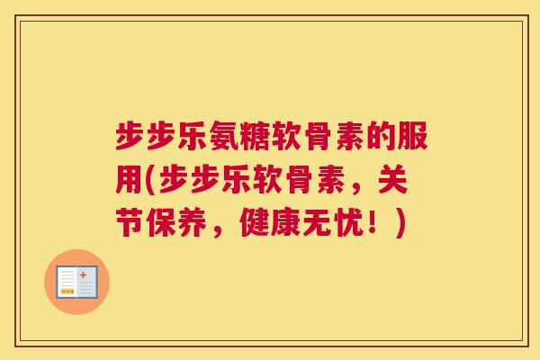 步步乐氨糖软骨素的服用(步步乐软骨素，关节保养，健康无忧！)