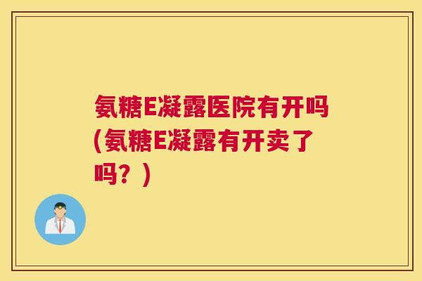 氨糖E凝露医院有开吗(氨糖E凝露有开卖了吗?) 氨糖E凝露医院有开吗(氨糖E凝露有开卖了吗?)