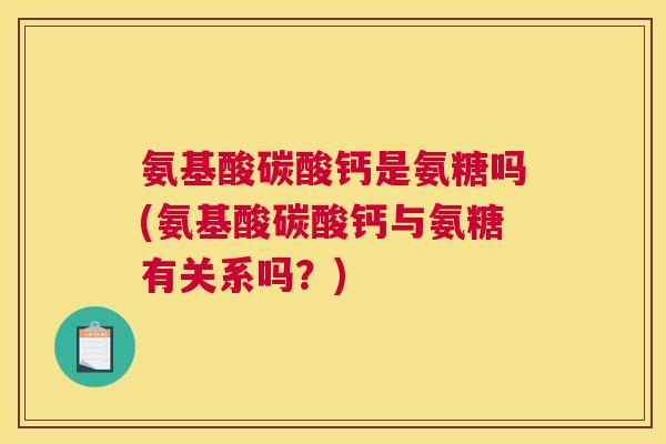 氨基酸碳酸钙是氨糖吗(氨基酸碳酸钙与氨糖有关系吗？)
