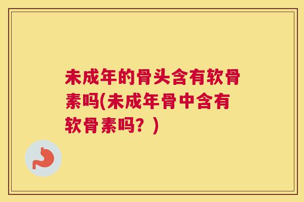 未成年的骨头含有软骨素吗(未成年骨中含有软骨素吗？)