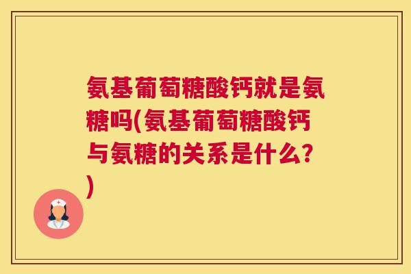 氨基葡萄糖酸钙就是氨糖吗(氨基葡萄糖酸钙与氨糖的关系是什么？)