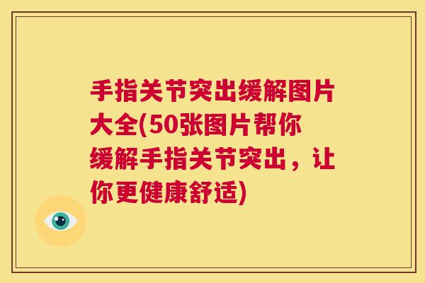 手指关节突出缓解图片大全(50张图片帮你缓解手指关节突出,让你更健康舒适) 手指关节突出缓解图片大全(50张图片帮你缓解手指关节突出,让你更健康舒适)