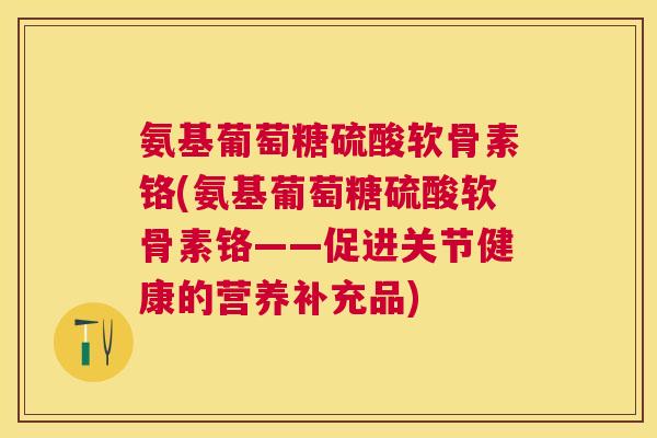 氨基葡萄糖硫酸软骨素铬(氨基葡萄糖硫酸软骨素铬——促进关节健康的营养补充品)