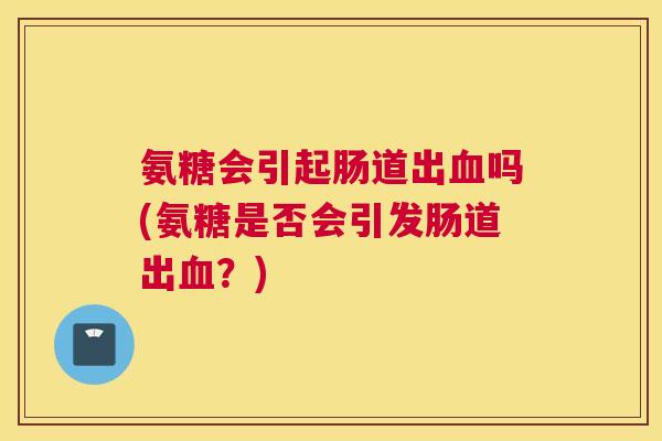氨糖会引起肠道出血吗(氨糖是否会引发肠道出血？)