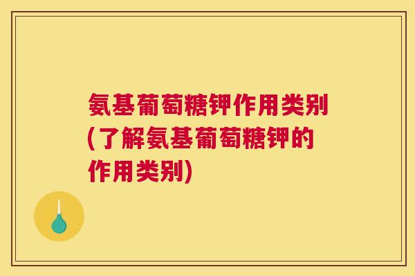 氨基葡萄糖钾作用类别(了解氨基葡萄糖钾的作用类别)