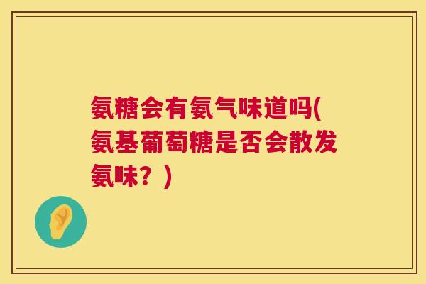 氨糖会有氨气味道吗(氨基葡萄糖是否会散发氨味？)