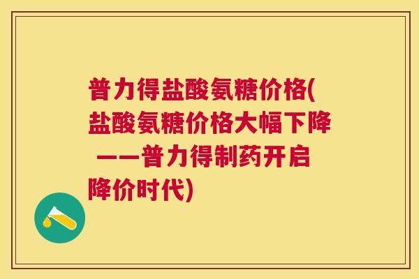 普力得盐酸氨糖价格(盐酸氨糖价格大幅下降 ——普力得制药开启降价时代) 普力得盐酸氨糖价格(盐酸氨糖价格大幅下降 ——普力得制药开启降价时代)