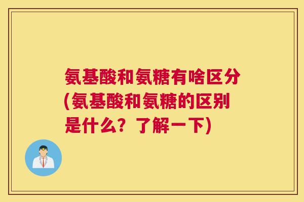 氨基酸和氨糖有啥区分(氨基酸和氨糖的区别是什么?了解一下) 氨基酸和氨糖有啥区分(氨基酸和氨糖的区别是什么?了解一下)