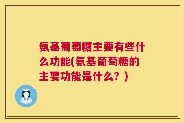 氨基葡萄糖主要有些什么功能(氨基葡萄糖的主要功能是什么?)