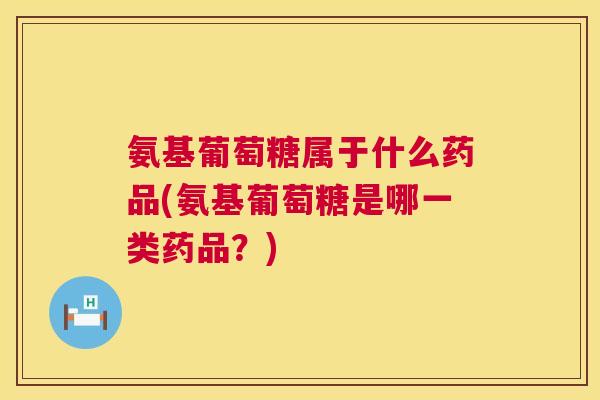 氨基葡萄糖属于什么药品(氨基葡萄糖是哪一类药品?) 氨基葡萄糖属于什么药品(氨基葡萄糖是哪一类药品?)