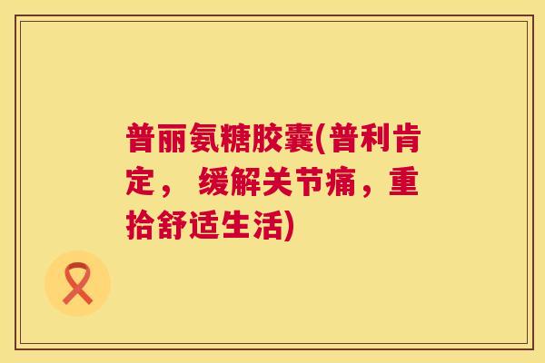 普丽氨糖胶囊(普利肯定， 缓解关节痛，重拾舒适生活)