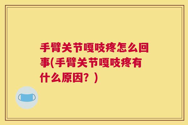 手臂关节嘎吱疼怎么回事(手臂关节嘎吱疼有什么原因？)