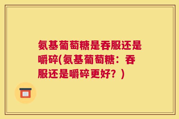 氨基葡萄糖是吞服还是嚼碎(氨基葡萄糖：吞服还是嚼碎更好？)