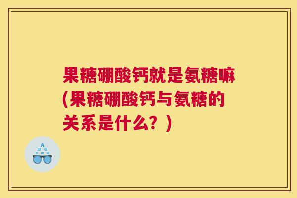果糖硼酸钙就是氨糖嘛(果糖硼酸钙与氨糖的关系是什么？)