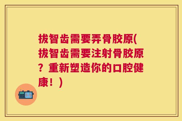 拔智齿需要弄骨胶原(拔智齿需要注射骨胶原？重新塑造你的口腔健康！)