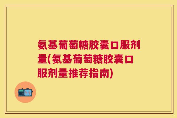 氨基葡萄糖胶囊口服剂量(氨基葡萄糖胶囊口服剂量推荐指南)