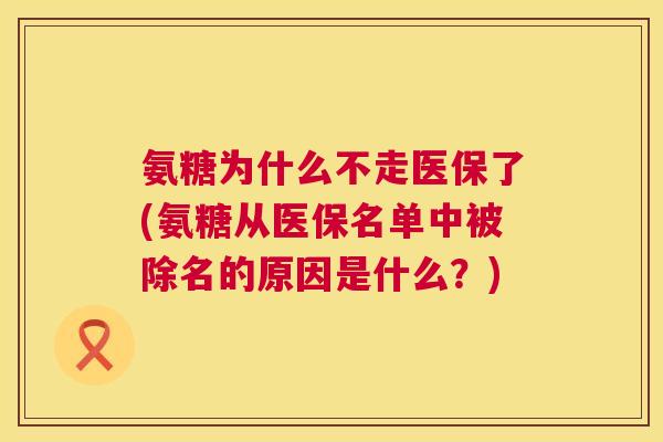 氨糖为什么不走医保了(氨糖从医保名单中被除名的原因是什么？)