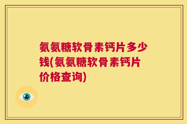 氨氨糖软骨素钙片多少钱(氨氨糖软骨素钙片价格查询)