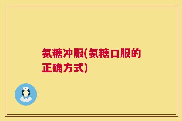 氨糖冲服(氨糖口服的正确方式)