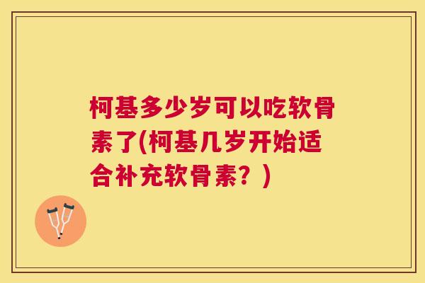 柯基多少岁可以吃软骨素了(柯基几岁开始适合补充软骨素?) 柯基多少岁可以吃软骨素了(柯基几岁开始适合补充软骨素?)