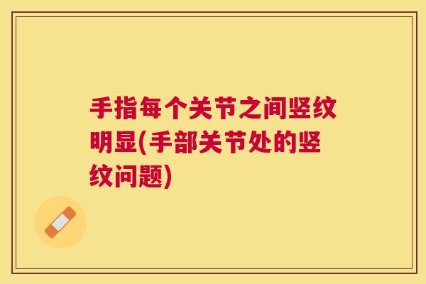 手指每个关节之间竖纹明显(手部关节处的竖纹问题)