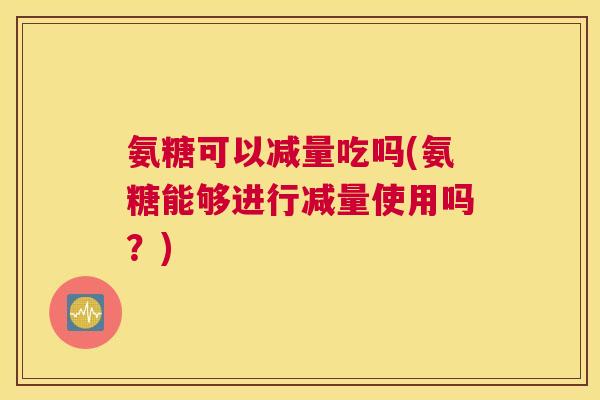 氨糖可以减量吃吗(氨糖能够进行减量使用吗？)