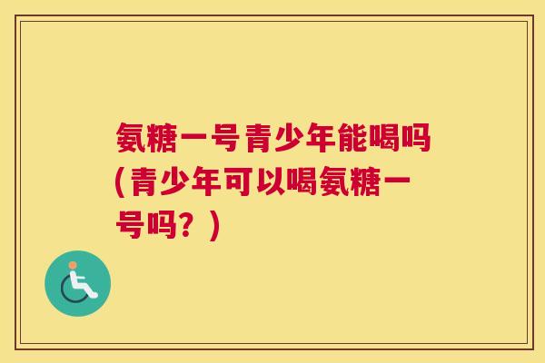 氨糖一号青少年能喝吗(青少年可以喝氨糖一号吗？)