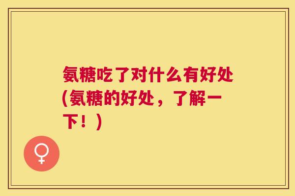 氨糖吃了对什么有好处(氨糖的好处，了解一下！)