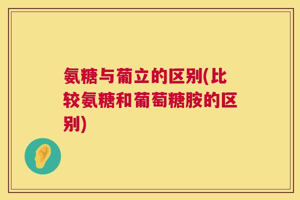 氨糖与葡立的区别(比较氨糖和葡萄糖胺的区别)