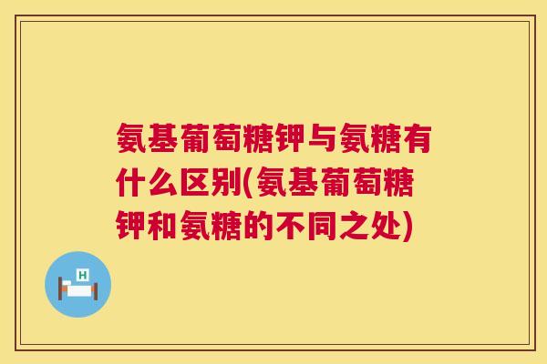 氨基葡萄糖钾与氨糖有什么区别(氨基葡萄糖钾和氨糖的不同之处)