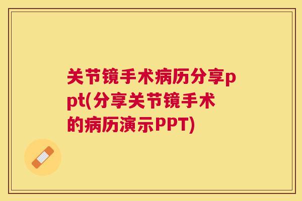 关节镜手术病历分享ppt(分享关节镜手术的病历演示PPT)