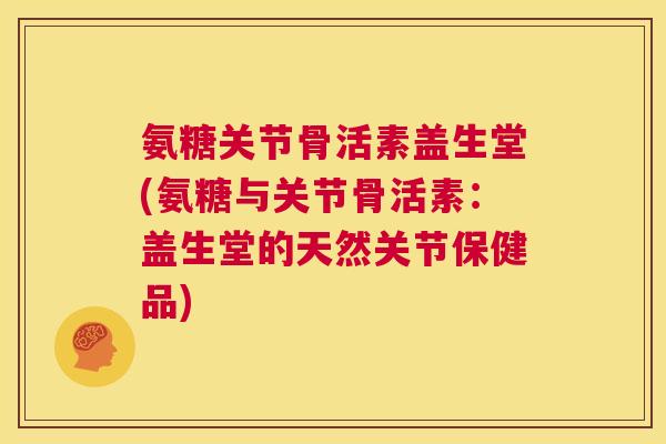 氨糖关节骨活素盖生堂(氨糖与关节骨活素：盖生堂的天然关节保健品)