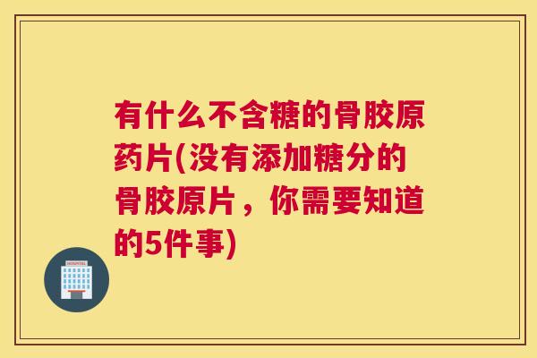 有什么不含糖的骨胶原药片(没有添加糖分的骨胶原片,你需要知道的5件事) 有什么不含糖的骨胶原药片(没有添加糖分的骨胶原片,你需要知道的5件事)