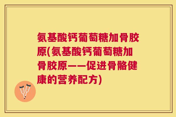 氨基酸钙葡萄糖加骨胶原(氨基酸钙葡萄糖加骨胶原——促进骨骼健康的营养配方) 氨基酸钙葡萄糖加骨胶原(氨基酸钙葡萄糖加骨胶原——促进骨骼健康的营养配方)
