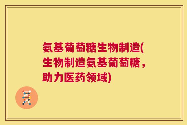 氨基葡萄糖生物制造(生物制造氨基葡萄糖，助力医药领域)